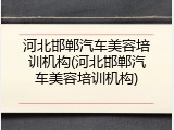 河北邯郸汽车美容培训机构(河北邯郸汽车美容培训机构)