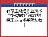 石家庄财经职业技术学院幼教(石家庄财经职业技术学院幼教)