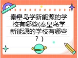 秦皇岛学新能源的学校有哪些(秦皇岛学新能源的学校有哪些？)