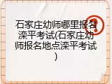 石家庄幼师哪里报名滦平考试(石家庄幼师报名地点滦平考试)