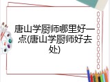 唐山学厨师哪里好一点(唐山学厨师好去处)