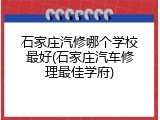 石家庄汽修哪个学校最好(石家庄汽车修理最佳学府)