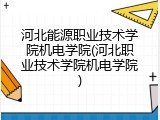 河北能源职业技术学院机电学院(河北职业技术学院机电学院)