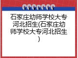 石家庄幼师学校大专河北招生(石家庄幼师学校大专河北招生)