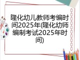 隆化幼儿教师考编时间2025年(隆化幼师编制考试2025年时间)