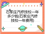 石家庄汽修技校一年多少钱(石家庄汽修技校一年费用)