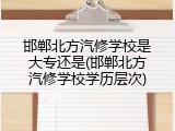 邯郸北方汽修学校是大专还是(邯郸北方汽修学校学历层次)