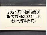 2024河北教师编制报考官网(2024河北教师招聘官网)