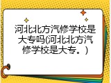 河北北方汽修学校是大专吗(河北北方汽修学校是大专。)