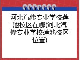 河北汽修专业学校莲池校区在哪(河北汽修专业学校莲池校区位置)