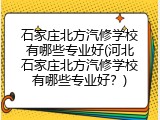 石家庄北方汽修学校有哪些专业好(河北石家庄北方汽修学校有哪些专业好？)