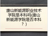 唐山新能源职业技术学院是本科吗(唐山新能源学院是否本科？)
