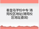 秦皇岛学校中专 清苑校区地址(清苑校区地址查询)