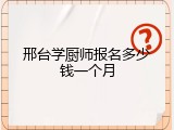邢台学厨师报名多少钱一个月