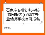 石家庄专业幼师学校官网报名(石家庄专业幼师学校官网报名)