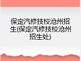 保定汽修技校沧州招生(保定汽修技校沧州招生处)