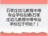 石家庄幼儿教育中等专业学校在哪(石家庄幼儿教育中等专业学校位于何处？)