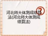 河北师大体测成绩算法(河北师大体测成绩算法)