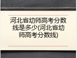 河北省幼师高考分数线是多少(河北省幼师高考分数线)