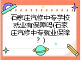 石家庄汽修中专学校就业有保障吗(石家庄汽修中专就业保障？)