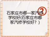 石家庄市哪一家汽修学校好(石家庄市哪家汽修学校好？)
