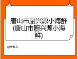 唐山市厨兴源小海鲜(唐山市厨兴源小海鲜)
