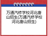 万通汽修学校河北唐山招生(万通汽修学校河北唐山招生)
