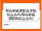 邢台新能源职业学院校企合作(邢台新能源职院校企合作)