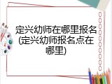 定兴幼师在哪里报名(定兴幼师报名点在哪里)