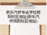 新乐汽修专业学校高阳校区地址(新乐汽修高阳校区地址)
