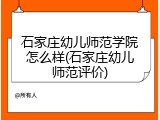 石家庄幼儿师范学院怎么样(石家庄幼儿师范评价)