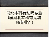 河北本科有幼师专业吗(河北本科有无幼师专业？)