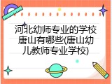河北幼师专业的学校唐山有哪些(唐山幼儿教师专业学校)