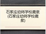 石家庄幼师学校鹿泉(石家庄幼师学校鹿泉)