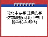 河北中专学口腔的学校有哪些(河北中专口腔学校有哪些)