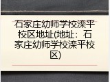 石家庄幼师学校滦平校区地址(地址：石家庄幼师学校滦平校区)