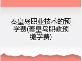 秦皇岛职业技术的预学费(秦皇岛职教预缴学费)
