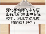 河北学幼师的中专唐山有几所(唐山中专院校中，河北学幼儿教师的有几所？)