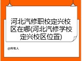 河北汽修职校定兴校区在哪(河北汽修学校定兴校区位置)