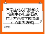 石家庄北方汽修学校培训中心电话(石家庄北方汽修学校培训中心联系方式)
