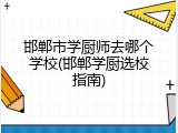 邯郸市学厨师去哪个学校(邯郸学厨选校指南)