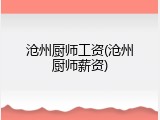沧州厨师工资(沧州厨师薪资)