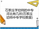 石家庄学幼师的中专河北有几所(石家庄幼师中专学校数量)