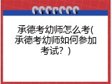 承德考幼师怎么考(承德考幼师如何参加考试？)