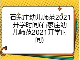 石家庄幼儿师范2021开学时间(石家庄幼儿师范2021开学时间)