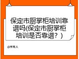 保定市厨掌柜培训靠谱吗(保定市厨掌柜培训是否靠谱？)