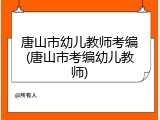 唐山市幼儿教师考编(唐山市考编幼儿教师)