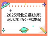 2025河北公费幼师(河北2025公费幼师)