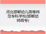 河北邯郸幼儿高等师范专科学校(邯郸幼师高专)
