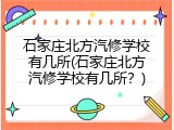石家庄北方汽修学校有几所(石家庄北方汽修学校有几所？)